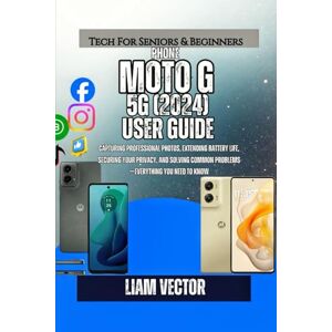 Vector, Liam Moto G 5G (2024) User Guide: Capturing Professional Photos, Extending Battery Life, Securing Your Privacy, and Solving Common Problems—Everything You Need to Know Vector, Liam Moto G 5G (2024) User Guide: Capturing Professional Photos, Extending Battery Life, Securing Your Privacy, and Solving Common Problems—Everything You Need to Know