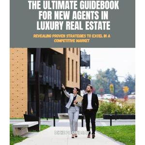 Lindsay, Dixie Po The Ultimate Guidebook for New Agents in Luxury Real Estate: Revealing Proven Strategies to Excel in a Competitive Market Lindsay, Dixie Po The Ultimate Guidebook for New Agents in Luxury Real Estate: Revealing Proven Strategies to Excel in a Competitive Market