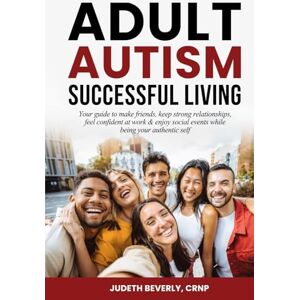 Beverly, Judeth Adult Autism Successful Living: Your guide to make friends, keep strong relationships, feel confident at work & enjoy social events while being your authentic self Beverly, Judeth Adult Autism Successful Living: Your guide to make friends, keep strong relationships, feel confident at work & enjoy social events while being your authentic self