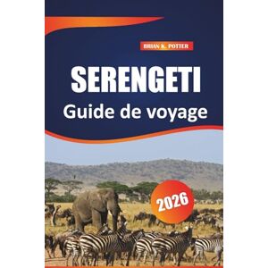 POTTER, BRIAN K. Serengeti guide de voyage 2026: Découvrez des conseils essentiels, des aventures dans la faune et des informations locales pour une expérience de safari africaine inoubliable POTTER, BRIAN K. Serengeti guide de voyage 2026: Découvrez des conseils essentiels, des aventures dans la faune et des informations locales pour une expérience de safari africaine inoubliable