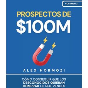 Hormozi, Alex Prospectos de $100M: Cómo conseguir que los desconocidos quieran comprar lo que vendes (Acquisition.com $100M Series) Hormozi, Alex Prospectos de $100M: Cómo conseguir que los desconocidos quieran comprar lo que vendes (Acquisition.com $100M Series)