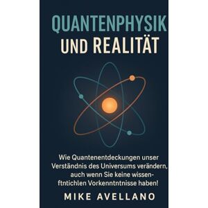 Avellano, Mike QUANTENPHYSIK UND REALITÄT: Wie Quantenentdeckungen unser Verständnis des Universums verändern, auch wenn Sie keine wissenschaftlichen Vorkenntnisse haben!: 1 Avellano, Mike QUANTENPHYSIK UND REALITÄT: Wie Quantenentdeckungen unser Verständnis des Universums verändern, auch wenn Sie keine wissenschaftlichen Vorkenntnisse haben!: 1