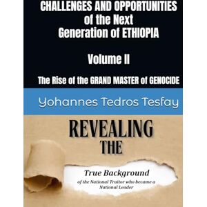 Tesfay, Prof Yohannes Tedros CHALLENGES AND OPPORTUNITIES of the Next Generation of ETHIOPIA: The Rise of the GRAND MASTER of GENOCIDE (Volume II) Tesfay, Prof Yohannes Tedros CHALLENGES AND OPPORTUNITIES of the Next Generation of ETHIOPIA: The Rise of the GRAND MASTER of GENOCIDE (Volume II)