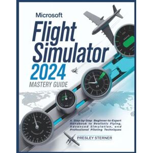 Sterner, Presley Microsoft Flight Simulator 2024 Mastery Guide (Colored): A Step-by-Step Beginner-to-Expert Handbook to Realistic Flying, Advanced Simulation, and Professional Piloting Techniques Sterner, Presley Microsoft Flight Simulator 2024 Mastery Guide (Colored): A Step-by-Step Beginner-to-Expert Handbook to Realistic Flying, Advanced Simulation, and Professional Piloting Techniques