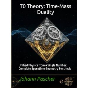Pascher, Johann T0 Theory: Time-Mass Duality: Unified Physics from a Single Number: Complete Spacetime Geometry Synthesis (T0-Theorie) Pascher, Johann T0 Theory: Time-Mass Duality: Unified Physics from a Single Number: Complete Spacetime Geometry Synthesis (T0-Theorie)
