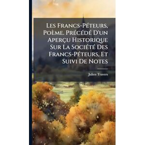 Travers, Julien Les Francs-PÃ(c)teurs, Poème. PrÃ(c)cÃ(c)dÃ(c) D'un Aperçu Historique Sur La SociÃ(c)tÃ(c) Des Francs-PÃ(c)teurs, Et Suivi De Notes Travers, Julien Les Francs-PÃ(c)teurs, Poème. PrÃ(c)cÃ(c)dÃ(c) D'un Aperçu Historique Sur La SociÃ(c)tÃ(c) Des Francs-PÃ(c)teurs, Et Suivi De Notes