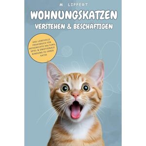 Lippert, Matthias Wohnungskatzen verstehen & beschäftigen: Das liebevolle Praxisbuch für artgerechte Haltung, Spiel & emotionale Bindung zu ihrer Katze Lippert, Matthias Wohnungskatzen verstehen & beschäftigen: Das liebevolle Praxisbuch für artgerechte Haltung, Spiel & emotionale Bindung zu ihrer Katze