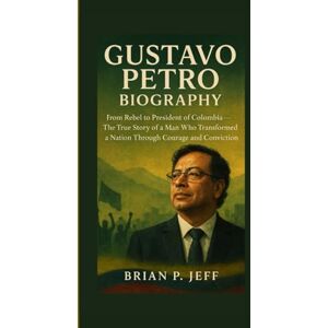 P. Jeff, Brain GUSTAVO PETRO BIOGRAPHY: From Rebel to President of Colombia — The True Story of a Man Who Transformed a Nation Through Courage and Conviction P. Jeff, Brain GUSTAVO PETRO BIOGRAPHY: From Rebel to President of Colombia — The True Story of a Man Who Transformed a Nation Through Courage and Conviction