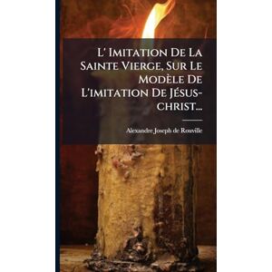 L' Imitation De La Sainte Vierge, Sur Le Modèle De L'imitation De JÃ(c)sus-christ... L' Imitation De La Sainte Vierge, Sur Le Modèle De L'imitation De JÃ(c)sus-christ...