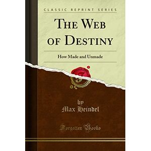 Max Heindel The Web of Destiny (Classic Reprint): How Made and Unmade Max Heindel The Web of Destiny (Classic Reprint): How Made and Unmade
