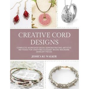 Walker, Jessica KU Creative Cord Designs: Complete workshop book demonstrating artistic methods for crafting elegant micro macrame jewelry pieces Walker, Jessica KU Creative Cord Designs: Complete workshop book demonstrating artistic methods for crafting elegant micro macrame jewelry pieces