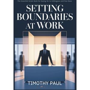 PAUL, TIMOTHY SETTING BOUNDARIES AT WORK: The Essential Script Book for Saying No to Colleagues and Your Boss PAUL, TIMOTHY SETTING BOUNDARIES AT WORK: The Essential Script Book for Saying No to Colleagues and Your Boss