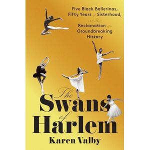 Valby, Karen The Swans of Harlem: Five Black Ballerinas, Fifty Years of Sisterhood, and Their Reclamation of a Groundbreaking History Valby, Karen The Swans of Harlem: Five Black Ballerinas, Fifty Years of Sisterhood, and Their Reclamation of a Groundbreaking History