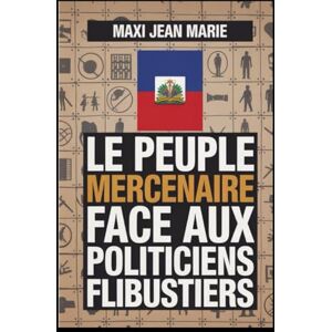 Maxi, Jean Marie Le peuple mercenaire face aux politiciens flibustiers: Comment la pauvreté nourrit la piraterie politique Maxi, Jean Marie Le peuple mercenaire face aux politiciens flibustiers: Comment la pauvreté nourrit la piraterie politique