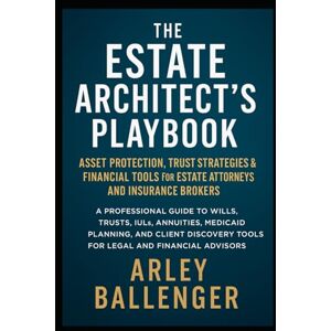 Ballenger, Arley The Estate Architect’s Playbook: Asset Protection, Trust Strategies & Financial Tools for Estate Attorneys and Insurance Brokers Ballenger, Arley The Estate Architect’s Playbook: Asset Protection, Trust Strategies & Financial Tools for Estate Attorneys and Insurance Brokers