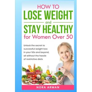 Arman, Nora How to Lose Weight and stay Healthy for Women over 50: Unlock the secret to successful weight loss in your 50s and beyond, all whtout the hassle of restrictive diets. Arman, Nora How to Lose Weight and stay Healthy for Women over 50: Unlock the secret to successful weight loss in your 50s and beyond, all whtout the hassle of restrictive diets.