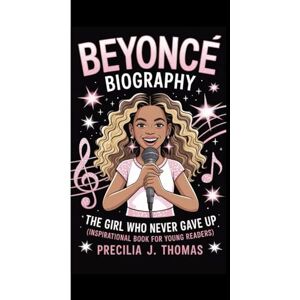 J. Thomas, Precilia BEYONCE BIOGRAPHY: The Girl Who Never Gave Up (Inspirational Book For Young Readers) J. Thomas, Precilia BEYONCE BIOGRAPHY: The Girl Who Never Gave Up (Inspirational Book For Young Readers)