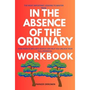 Orromin, Parker The Most Important Lessons to Master from In the absence of the Ordinary Workbook: How Francis WELLER'S ADVICE CAN HELP YOU UNLOCK YOUR FULL POTENTIAL Orromin, Parker The Most Important Lessons to Master from In the absence of the Ordinary Workbook: How Francis WELLER'S ADVICE CAN HELP YOU UNLOCK YOUR FULL POTENTIAL