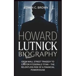 C. Brown, Edwin HOWARD LUTNICK BIOGRAPHY: From Wall Street Tragedy to Cantor Fitzgerald Titan – The Relentless Rise of a Financial Powerhouse C. Brown, Edwin HOWARD LUTNICK BIOGRAPHY: From Wall Street Tragedy to Cantor Fitzgerald Titan – The Relentless Rise of a Financial Powerhouse