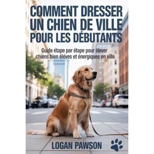 Pawson, Logan Comment dresser un chien de ville pour les débutants: Guide étape par étape pour élever des chiens bien élevés et énergiques en ville Pawson, Logan Comment dresser un chien de ville pour les débutants: Guide étape par étape pour élever des chiens bien élevés et énergiques en ville