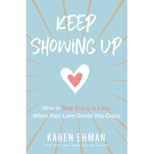 Ehman, Karen Keep Showing Up: How to Stay Crazy in Love When Your Love Drives You Crazy Ehman, Karen Keep Showing Up: How to Stay Crazy in Love When Your Love Drives You Crazy