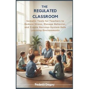 Gregory, Frederick THE REGULATED CLASSROOM: Somatic Tools for Teachers to Reduce Stress, Manage Behavior, and Create Nervous-System-Safe Learning Environments Gregory, Frederick THE REGULATED CLASSROOM: Somatic Tools for Teachers to Reduce Stress, Manage Behavior, and Create Nervous-System-Safe Learning Environments