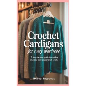 Frederick, Harriet Crochet Cardigans for Every Wardrobe: A Step-by-Step Guide to Creating Timeless, Cozy Pieces for All Levels Frederick, Harriet Crochet Cardigans for Every Wardrobe: A Step-by-Step Guide to Creating Timeless, Cozy Pieces for All Levels