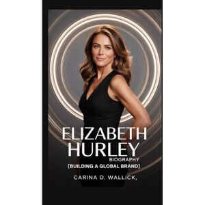 D. WALLICK, CARINA ELIZABETH HURLEY BIOGRAPHY: Building a Global Brand D. WALLICK, CARINA ELIZABETH HURLEY BIOGRAPHY: Building a Global Brand