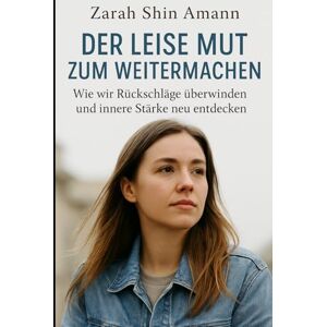 Amann, Zarah Shin Der leise Mut zum Weitermachen: Wie wir Rückschläge überwinden und innere Stärke neu entdecken... Amann, Zarah Shin Der leise Mut zum Weitermachen: Wie wir Rückschläge überwinden und innere Stärke neu entdecken...