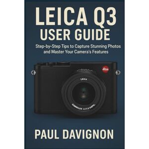 Davignon, Paul LEICA Q3 USER GUIDE: Step-by-Step Tips to Capture Stunning Photos and Master Your Camera’s Features Davignon, Paul LEICA Q3 USER GUIDE: Step-by-Step Tips to Capture Stunning Photos and Master Your Camera’s Features