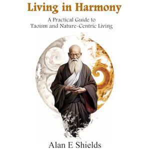 Shields, Alan E Living in Harmony: A Practical Guide to Taoism and Nature-Centric Living Shields, Alan E Living in Harmony: A Practical Guide to Taoism and Nature-Centric Living