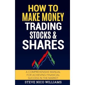Williams, Steve Nico How to Make Money Trading Stocks & Shares: A comprehensive manual for achieving financial success in the market Williams, Steve Nico How to Make Money Trading Stocks & Shares: A comprehensive manual for achieving financial success in the market