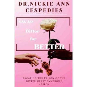 Cespedies, Dr. Nickie Ann Swap Bitter for Better: How to Heal from the Bitter Heart Syndrome (BHS) Cespedies, Dr. Nickie Ann Swap Bitter for Better: How to Heal from the Bitter Heart Syndrome (BHS)