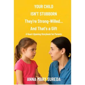 SUREDA, ANNA MARY Your Child Isn’t Stubborn: They’re Strong-Willed… And That’s a Gift SUREDA, ANNA MARY Your Child Isn’t Stubborn: They’re Strong-Willed… And That’s a Gift