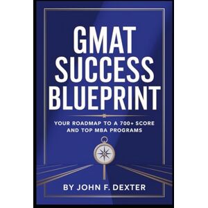 DEXTER, JOHN GMAT Success Blueprint The Ultimate Guide to a 700+ Score and Your MBA Dream: Master Proven Strategies, Data-Driven Techniques, and Insider Tips to Crush the GMAT and Get Into Top Business Schools DEXTER, JOHN GMAT Success Blueprint The Ultimate Guide to a 700+ Score and Your MBA Dream: Master Proven Strategies, Data-Driven Techniques, and Insider Tips to Crush the GMAT and Get Into Top Business Schools