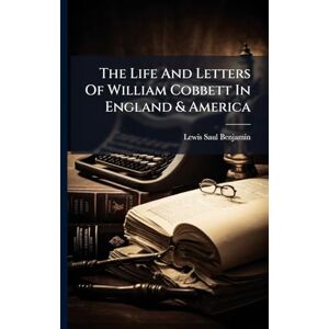 Benjamin, Lewis Saul The Life And Letters Of William Cobbett In England & America Benjamin, Lewis Saul The Life And Letters Of William Cobbett In England & America