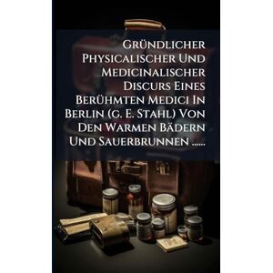 Anonymous GrÃ1/4ndlicher Physicalischer Und Medicinalischer Discurs Eines BerÃ1/4hmten Medici In Berlin (g. E. Stahl) Von Den Warmen Bädern Und Sauerbrunnen ...... Anonymous GrÃ1/4ndlicher Physicalischer Und Medicinalischer Discurs Eines BerÃ1/4hmten Medici In Berlin (g. E. Stahl) Von Den Warmen Bädern Und Sauerbrunnen ......