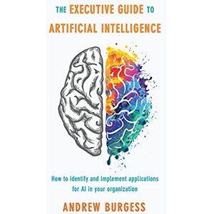 Burgess, Andrew The Executive Guide to Artificial Intelligence: How to identify and implement applications for AI in your organization Burgess, Andrew The Executive Guide to Artificial Intelligence: How to identify and implement applications for AI in your organization