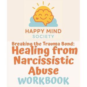 Society, Happy Mind Breaking the Trauma Bond: Healing from Narcissistic Abuse: A Step-by-Step Course to Rebuild Self-Belief, Set Boundaries, and Create the Life You Deserve (Happy Mind Society Workbooks) Society, Happy Mind Breaking the Trauma Bond: Healing from Narcissistic Abuse: A Step-by-Step Course to Rebuild Self-Belief, Set Boundaries, and Create the Life You Deserve (Happy Mind Society Workbooks)
