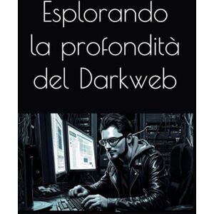 Tarantini, Stefano Esplorando la profondità del Darkweb: Un mondo invisibile tra etica, crimine e rivoluzione Tarantini, Stefano Esplorando la profondità del Darkweb: Un mondo invisibile tra etica, crimine e rivoluzione