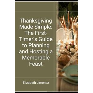 Jimenez, Elizabeth Thanksgiving Made Simple: The First-Timer’s Guide to Planning and Hosting a Memorable Feast Jimenez, Elizabeth Thanksgiving Made Simple: The First-Timer’s Guide to Planning and Hosting a Memorable Feast