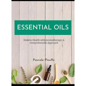 Plouffe, Pascale ESSENTIAL OILS: Holistic Health with Aromatherapy: A Comprehensive Approach Plouffe, Pascale ESSENTIAL OILS: Holistic Health with Aromatherapy: A Comprehensive Approach
