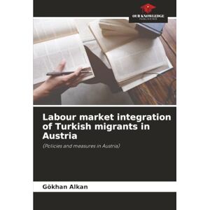 Alkan, Gökhan Labour market integration of Turkish migrants in Austria: (Policies and measures in Austria) Alkan, Gökhan Labour market integration of Turkish migrants in Austria: (Policies and measures in Austria)