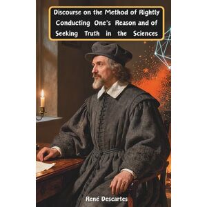 Descartes, René Discourse on the Method of Rightly Conducting One's Reason and of Seeking Truth in the Sciences: The Classic Edition Descartes, René Discourse on the Method of Rightly Conducting One's Reason and of Seeking Truth in the Sciences: The Classic Edition