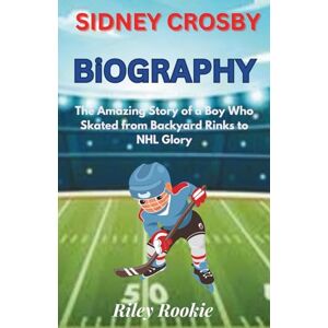 Rookie, Riley Sidney Crosby Biography: The Amazing Story of a Boy Who Skated from Backyard Rinks to NHL Glory (Sports Biographies for Kids) Rookie, Riley Sidney Crosby Biography: The Amazing Story of a Boy Who Skated from Backyard Rinks to NHL Glory (Sports Biographies for Kids)