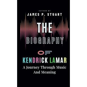 JP. Stuart, James The Biography of Kendrick Lamar: A Journey Through Music And Meaning JP. Stuart, James The Biography of Kendrick Lamar: A Journey Through Music And Meaning