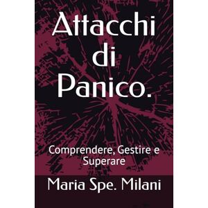 Milani, Maria Spe. Attacchi di Panico.: Comprendere, Gestire e Superare Milani, Maria Spe. Attacchi di Panico.: Comprendere, Gestire e Superare