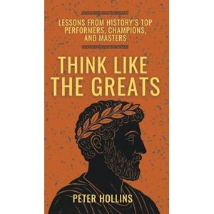 Hollins, Peter Think Like the Greats: Lessons from History's Top Performers, Champions, and Masters (Mental Models for Better Living) Hollins, Peter Think Like the Greats: Lessons from History's Top Performers, Champions, and Masters (Mental Models for Better Living)