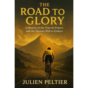 Peltier, Julien The Road to Glory: A History of the Tour de France and the Human Will to Endure Peltier, Julien The Road to Glory: A History of the Tour de France and the Human Will to Endure