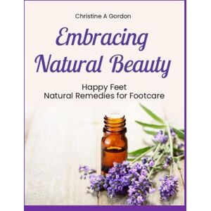 Gordon Austalian Author, Christine A Embracing Natural Beauty: BOOK 3. Happy Feet Natural Remedies For Footcare Gordon Austalian Author, Christine A Embracing Natural Beauty: BOOK 3. Happy Feet Natural Remedies For Footcare